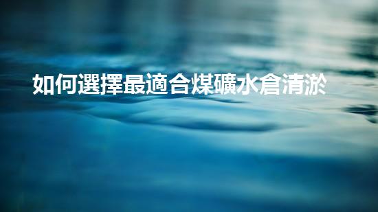 如何選擇最適合煤礦水倉清淤的設(shè)備？